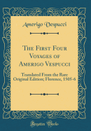 The First Four Voyages of Amerigo Vespucci: Translated from the Rare Original Edition; Florence, 1505-6 (Classic Reprint)