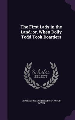 The First Lady in the Land; or, When Dolly Todd Took Boarders - Nirdlinger, Charles Frederic, and Davies, Acton