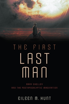 The First Last Man: Mary Shelley and the Postapocalyptic Imagination - Hunt, Eileen M, Professor