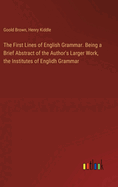 The First Lines of English Grammar. Being a Brief Abstract of the Author's Larger Work, the Institutes of Englidh Grammar