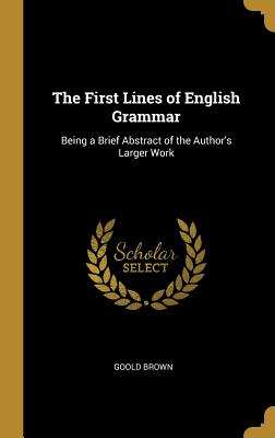 The First Lines of English Grammar: Being a Brief Abstract of the Author's Larger Work - Brown, Goold