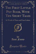 The First Little Pet Book, with Ten Short Tales: In Words of Three and Four Letters (Classic Reprint)