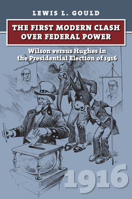 The First Modern Clash Over Federal Power: Wilson Versus Hughes in the Presidential Election of 1916 - Gould, Lewis L