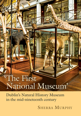 'The First National Museum': Dublin's Natural History Museum in the Mid-Nineteenth Century - Murphy, Sherra