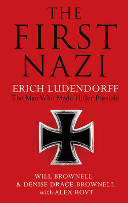 The First Nazi: Erich Ludendorff: The Man Who Made Hitler Possible - Brownell, Will, and Drace-Brownell, Denise, and Rovt, Alex