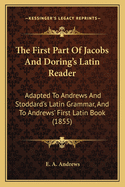 The First Part Of Jacobs And Doring's Latin Reader: Adapted To Andrews And Stoddard's Latin Grammar, And To Andrews' First Latin Book (1855)