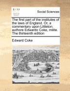 The First Part of the Institutes of the Laws of England: Or, a Commentary Upon Littleton, Authoreedwardo Coke, the Eleventhed, (Carefully Corrected from the Many Errors of the Former Impressions)