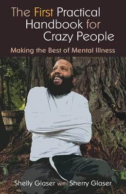 The First Practical Handbook For Crazy People: Making The Best Of Mental Illness - Glaser, Shelly, and Glaser, Sherry