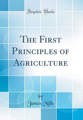 The First Principles of Agriculture (Classic Reprint) - Mills, James, Dr.