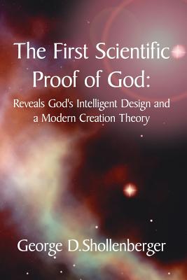 The First Scientific Proof of God: Reveals God's Intelligent Design and a Modern Creation Theory - Shollenberger, George D