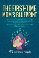 The First-Time Mom's Blueprint: Pregnancy Guide for First Time Moms & The Postpartum Handbook (2 Manuscripts in 1)