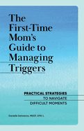 The First-Time Mom's Guide to Managing Triggers: Practical Strategies to Navigate Difficult Moments