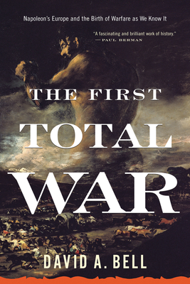 The First Total War: Napoleon's Europe and the Birth of Warfare as We Know It - Bell, David A