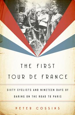 The First Tour de France: Sixty Cyclists and Nineteen Days of Daring on the Road to Paris - Cossins, Peter