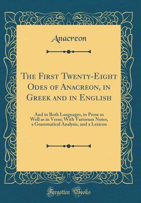 The First Twenty-Eight Odes of Anacreon, in Greek and in English: And in Both Languages, in Prose as Well as in Verse; With Variorum Notes, a Grammatical Analysis, and a Lexicon (Classic Reprint) - Anacreon, Anacreon