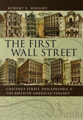 The First Wall Street: Chestnut Street, Philadelphia, and the Birth of American Finance - Wright, Robert E