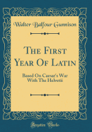 The First Year of Latin: Based on Caesar's War with the Helvetii (Classic Reprint)