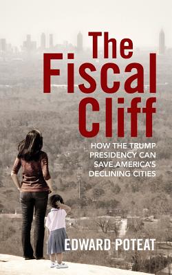 The Fiscal Cliff: How the Trump Presidency Can Save America's Declining Cities - Poteat, Edward