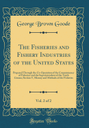 The Fisheries and Fishery Industries of the United States, Vol. 2 of 2: Prepared Through the Co-Operation of the Commissioner of Fisheries and the Superintendent of the Tenth Census; Section V, History and Methods of the Fisheries (Classic Reprint)