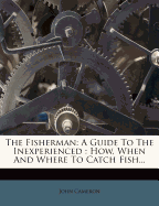 The Fisherman: A Guide to the Inexperienced: How, When and Where to Catch Fish