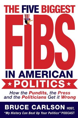 The Five Biggest Fibs in American Politics: How Pundits, Experts, Partisans and Others are Getting it Wrong - Carlson, Bruce