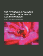The Five Books of Quintus Sept. Flor. Tertullianus Against Marcion