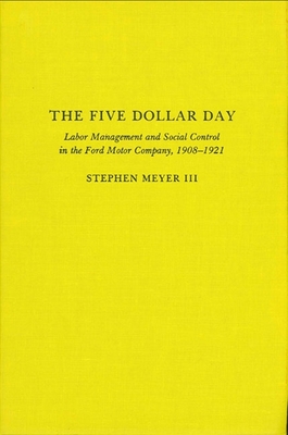 The Five Dollar Day: Labor Management and Social Control in the Ford Motor Company, 1908-1921 - Meyer III, Stephen