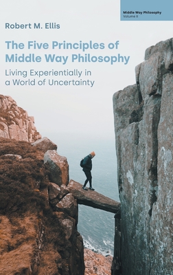 The Five Principles of Middle Way Philosophy: Living Experientially in a World of Uncertainty - Ellis, Robert M