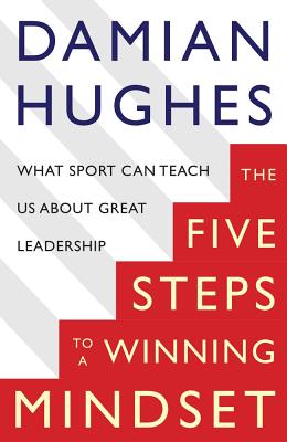 The Five Steps To A Winning Mindset: What Sport Can Teach Us About Great Leadership - Hughes, Damian