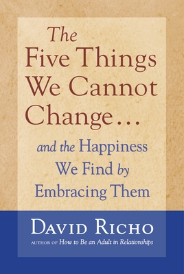 The Five Things We Cannot Change: And the Happiness We Find by Embracing Them - Richo, David