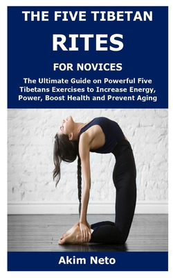 The Five Tibetan Rites for Novices: The Ultimate Guide on Powerful Five Tibetans Exercises to Increase Energy, Power, Boost Health and Prevent Aging - Neto, Akim