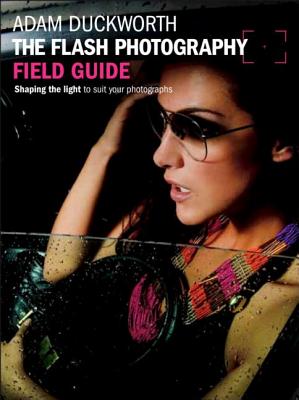 The Flash Photography Field Guide: Shaping the Light to Suit Your Photographs - Duckworth, Adam