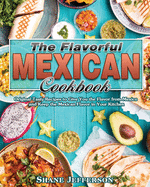 The Flavorful Mexican Cookbook: Original Tasty Recipes to Give You the Flavor from Mexico and Keep the Mexican Flavor in Your Kitchen