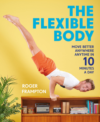 The Flexible Body: Move better anywhere, anytime in 10 minutes a day - Frampton, Roger