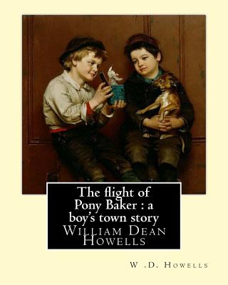 The flight of Pony Baker: a boy's town story By: W .D. Howells ...