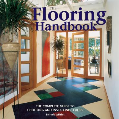 The Flooring Handbook: The Complete Guide to Choosing and Installing Floors - Jeffries, Dennis