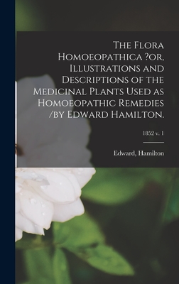 The Flora Homoeopathica ?or, Illustrations and Descriptions of the Medicinal Plants Used as Homoeopathic Remedies /by Edward Hamilton.; 1852 v. 1 - Hamilton, Edward (Creator)