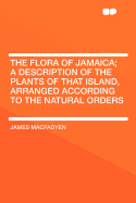 The Flora of Jamaica: A Description of the Plants of That Island, Arranged According to the Natural Orders; Volume 1