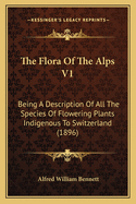 The Flora of the Alps V1: Being a Description of All the Species of Flowering Plants Indigenous to Switzerland (1896)
