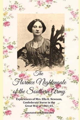 The Florence Nightingale of the Southern Army: Experiences of Mrs. Ella K. Newsom, Confederate Nurse in the Great War of 1861-65, Annotated and Illustrated - Richard, J Fraise