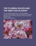 The Florida Exiles and the War for Slavery: Or, the Crimes Committed by Our Government Against the Maroons, Who Fled from South Carolina and Other Slave States, Seeking Protection Under Spanish Laws