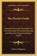 The Florist's Guide; Containing Practical Directions for the Cultivation of Annual, Biennial, and Perennial Flowering Plants, of Different Classes, Herbaceous and Shrubby, Bulbous, Fibrous, and Tuberous-Rooted; Including the Double Dahlia; With a Monthly