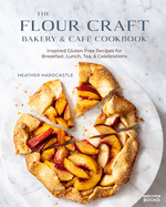 The Flour Craft Bakery & Cafe Cookbook: Inspired Gluten Free Recipes for Breakfast, Lunch, Tea, and Celebrations