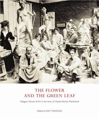 The Flower and the Green Leaf: Glasgow School of Art in the Time of Charles Rennie Mackintosh - McKenzie, Ray, and Brown, Alison, and Proctor, Robert