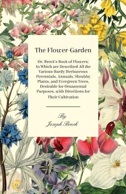 The Flower-Garden: Or, Breck's Book of Flowers; in Which are Described all the Various Hardy Herbaceous Perennials, Annuals, Shrubby Plants, and Evergreen Trees, Desirable for Ornamental Purposes, with Directions for their Cultivation - Breck, Joseph