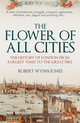 The Flower of All Cities: The History of London from Earliest Times to the Great Fire - Jones, Robert Wynn