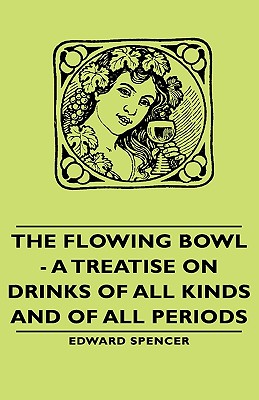 The Flowing Bowl - A Treatise on Drinks of All Kinds and of All Periods - Spencer, Edward