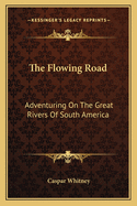 The Flowing Road: Adventuring On The Great Rivers Of South America