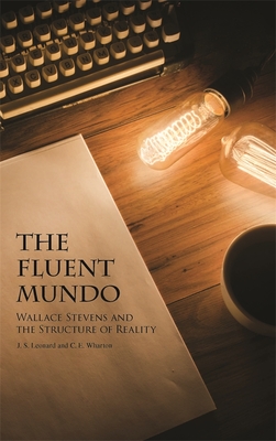 The Fluent Mundo: Wallace Stevens and the Structure of Reality - Leonard, J S, and Wharton, C E