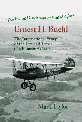 The Flying Dutchman of Philadelphia, Ernest H. Buehl.: The international story of the life and times of a pioneer aviator. - Taylor, Mark, and Buehl, Rosanna (Foreword by), and Buehl, Carlos F Rodriguez (Foreword by)